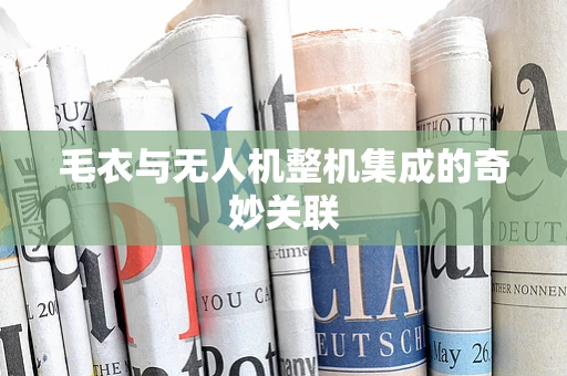 毛衣与无人机整机集成的奇妙关联