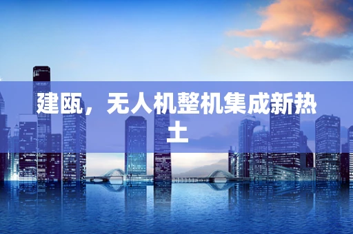 建瓯，无人机整机集成新热土