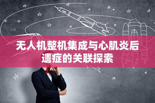 无人机整机集成与心肌炎后遗症的关联探索