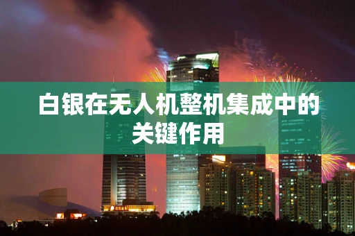 白银在无人机整机集成中的关键作用