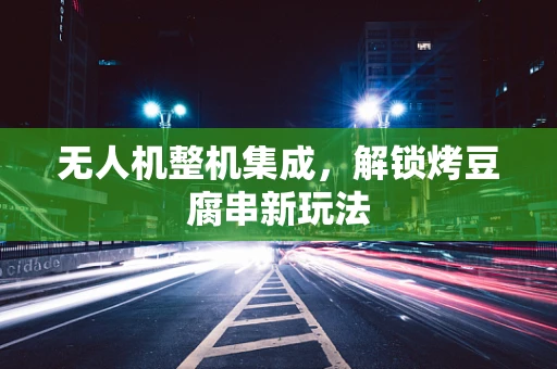 无人机整机集成，解锁烤豆腐串新玩法