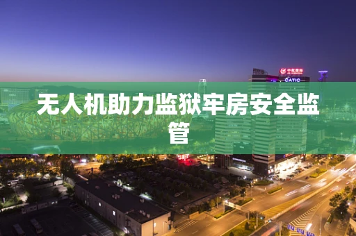 无人机助力监狱牢房安全监管