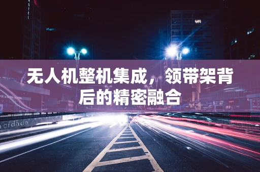无人机整机集成，领带架背后的精密融合