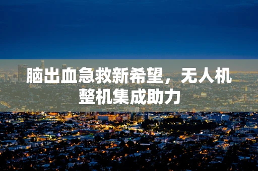 脑出血急救新希望，无人机整机集成助力