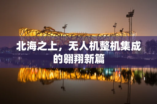 北海之上，无人机整机集成的翱翔新篇