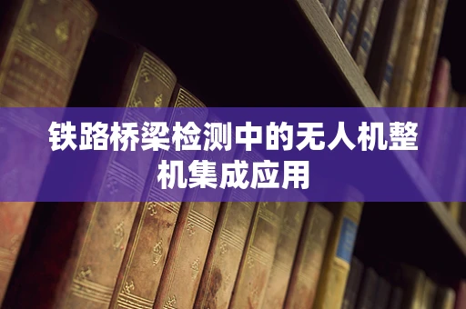 铁路桥梁检测中的无人机整机集成应用