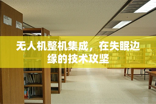 无人机整机集成，在失眠边缘的技术攻坚