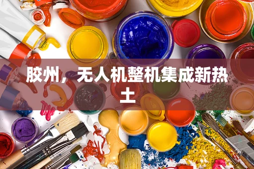 胶州，无人机整机集成新热土