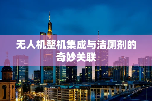 无人机整机集成与洁厕剂的奇妙关联