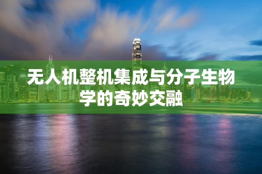 无人机整机集成与分子生物学的奇妙交融