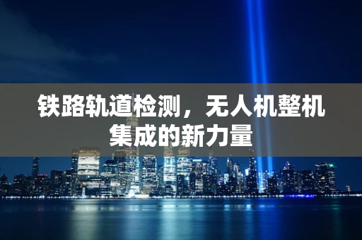 铁路轨道检测，无人机整机集成的新力量
