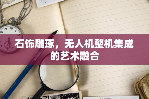 石饰雕琢，无人机整机集成的艺术融合