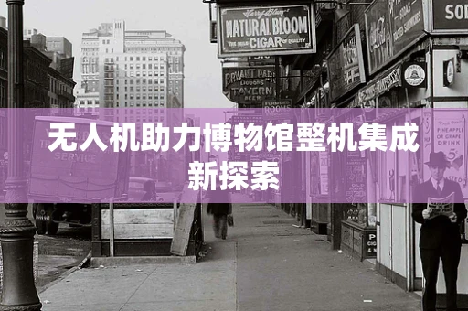 无人机助力博物馆整机集成新探索