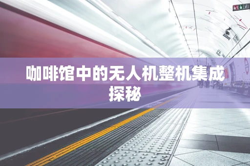 咖啡馆中的无人机整机集成探秘