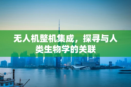 无人机整机集成，探寻与人类生物学的关联