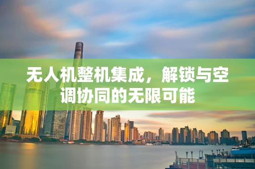 无人机整机集成，解锁与空调协同的无限可能