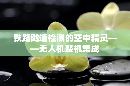 铁路隧道检测的空中精灵——无人机整机集成