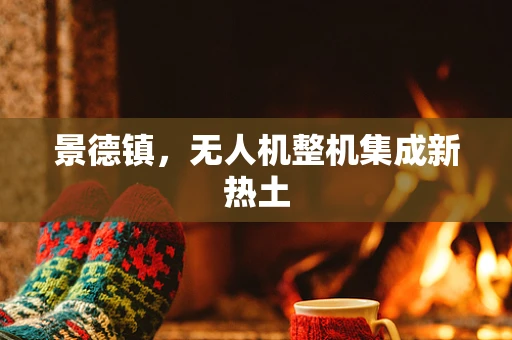 景德镇，无人机整机集成新热土