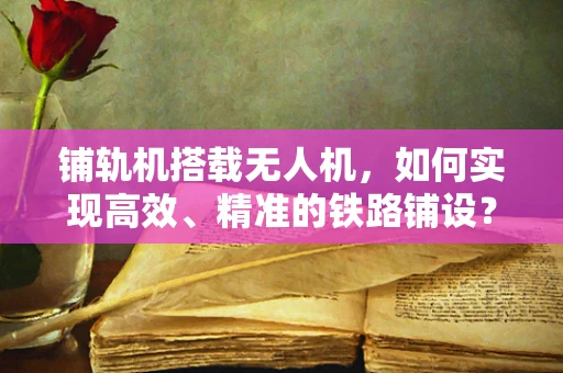 铺轨机搭载无人机，如何实现高效、精准的铁路铺设？