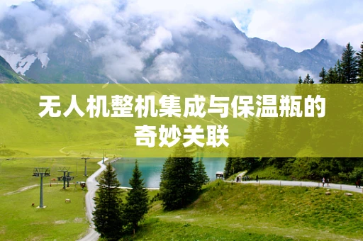 无人机整机集成与保温瓶的奇妙关联