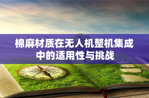 棉麻材质在无人机整机集成中的适用性与挑战