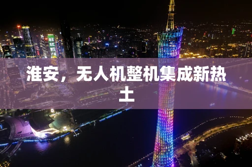 淮安，无人机整机集成新热土