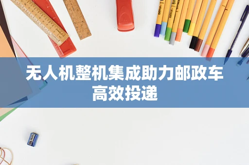 无人机整机集成助力邮政车高效投递