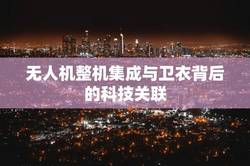 无人机整机集成与卫衣背后的科技关联