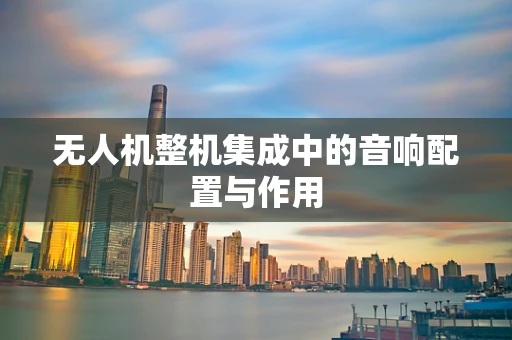 无人机整机集成中的音响配置与作用