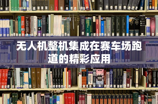 无人机整机集成在赛车场跑道的精彩应用