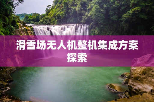 滑雪场无人机整机集成方案探索