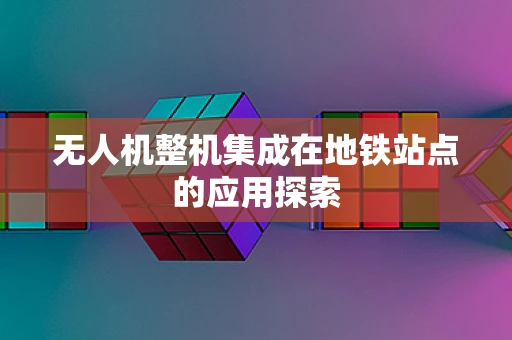 无人机整机集成在地铁站点的应用探索