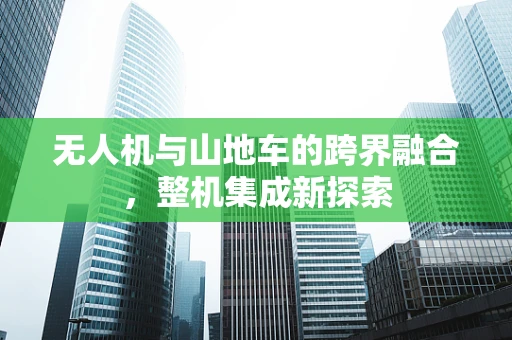 无人机与山地车的跨界融合，整机集成新探索