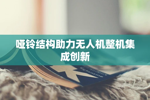 哑铃结构助力无人机整机集成创新