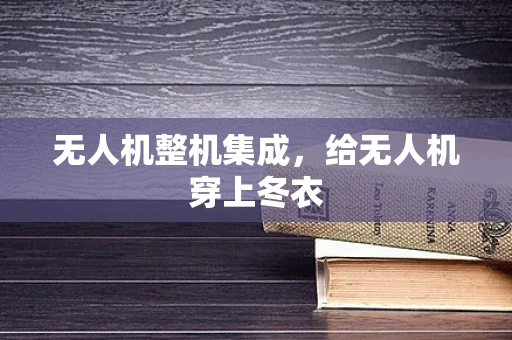 无人机整机集成，给无人机穿上冬衣