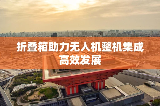 折叠箱助力无人机整机集成高效发展