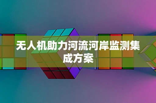无人机助力河流河岸监测集成方案
