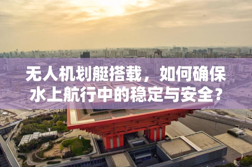 无人机划艇搭载，如何确保水上航行中的稳定与安全？