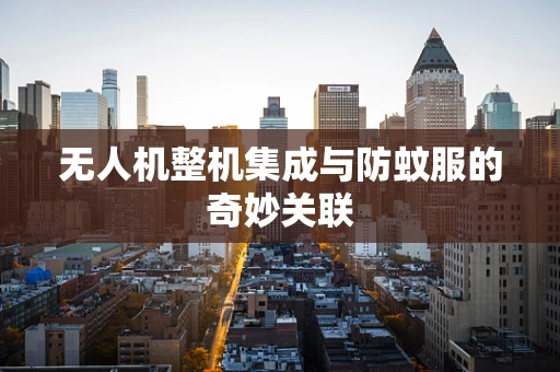 无人机整机集成与防蚊服的奇妙关联