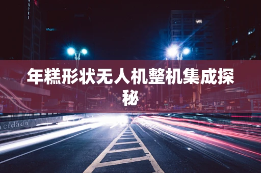 年糕形状无人机整机集成探秘