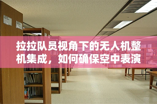 拉拉队员视角下的无人机整机集成，如何确保空中表演的完美同步？