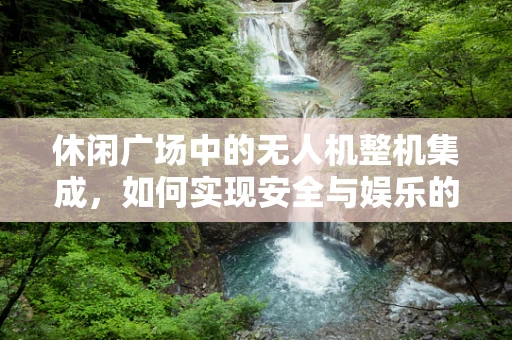 休闲广场中的无人机整机集成，如何实现安全与娱乐的完美融合？