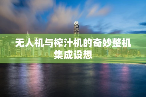 无人机与榨汁机的奇妙整机集成设想