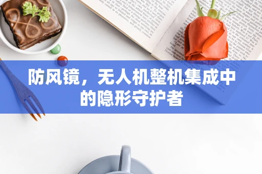 防风镜，无人机整机集成中的隐形守护者