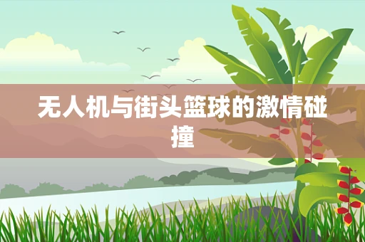 无人机与街头篮球的激情碰撞