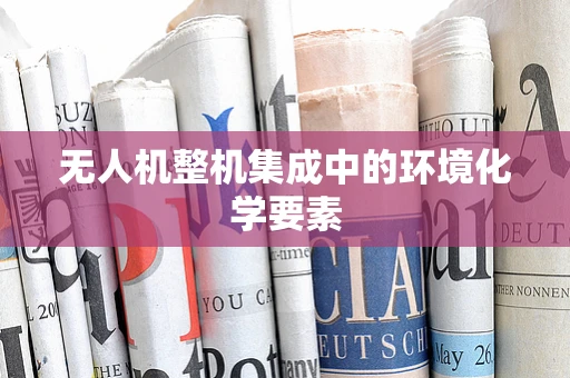 无人机整机集成中的环境化学要素