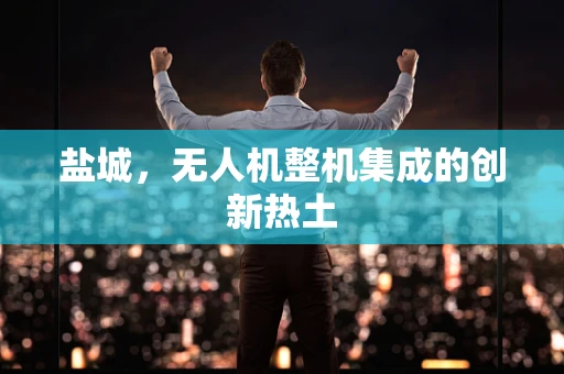盐城，无人机整机集成的创新热土