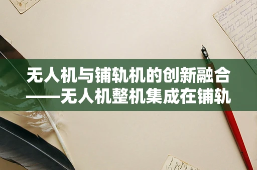 无人机与铺轨机的创新融合——无人机整机集成在铺轨作业中的应用探索
