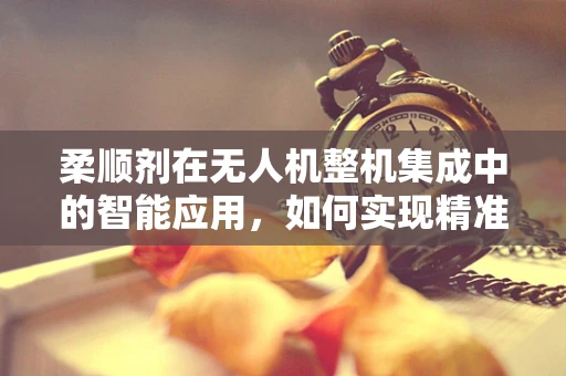 柔顺剂在无人机整机集成中的智能应用，如何实现精准喷洒？