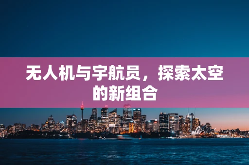 无人机与宇航员，探索太空的新组合